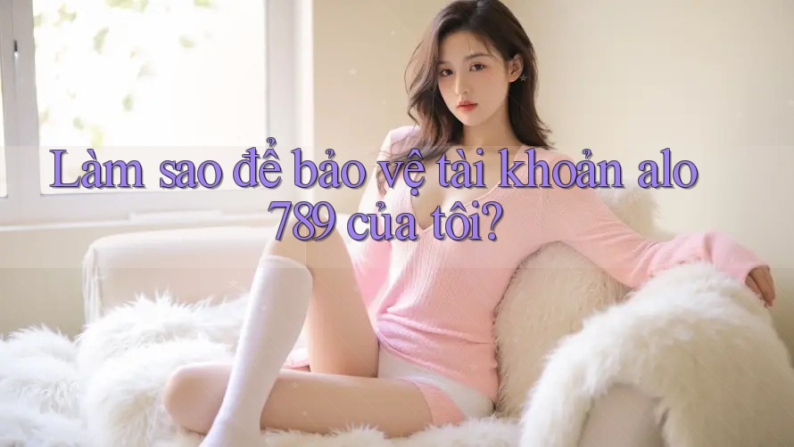 Làm sao để bảo vệ tài khoản alo789 của tôi?