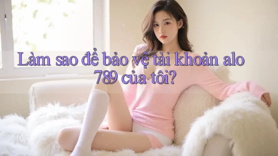Làm sao để bảo vệ tài khoản alo789 của tôi?
