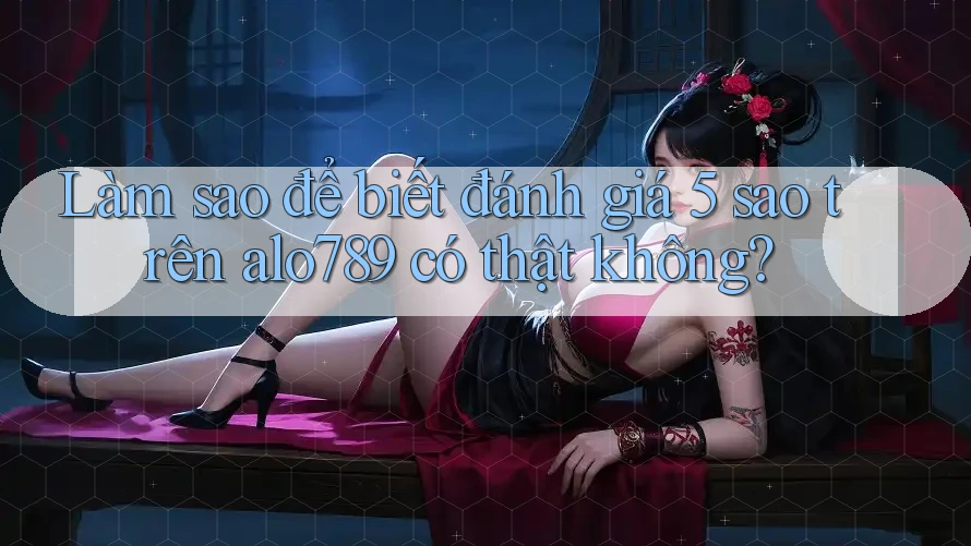 Làm sao để biết đánh giá 5 sao trên alo789 có thật không?