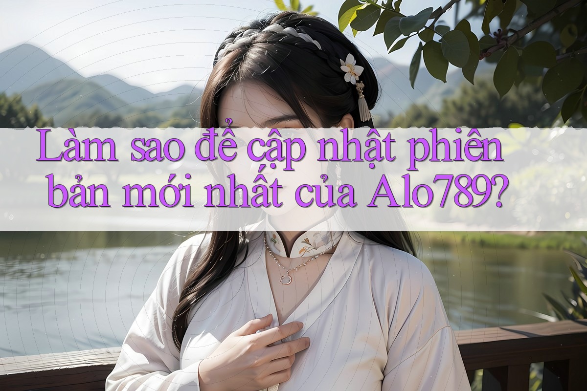 Làm sao để cập nhật phiên bản mới nhất của Alo789?