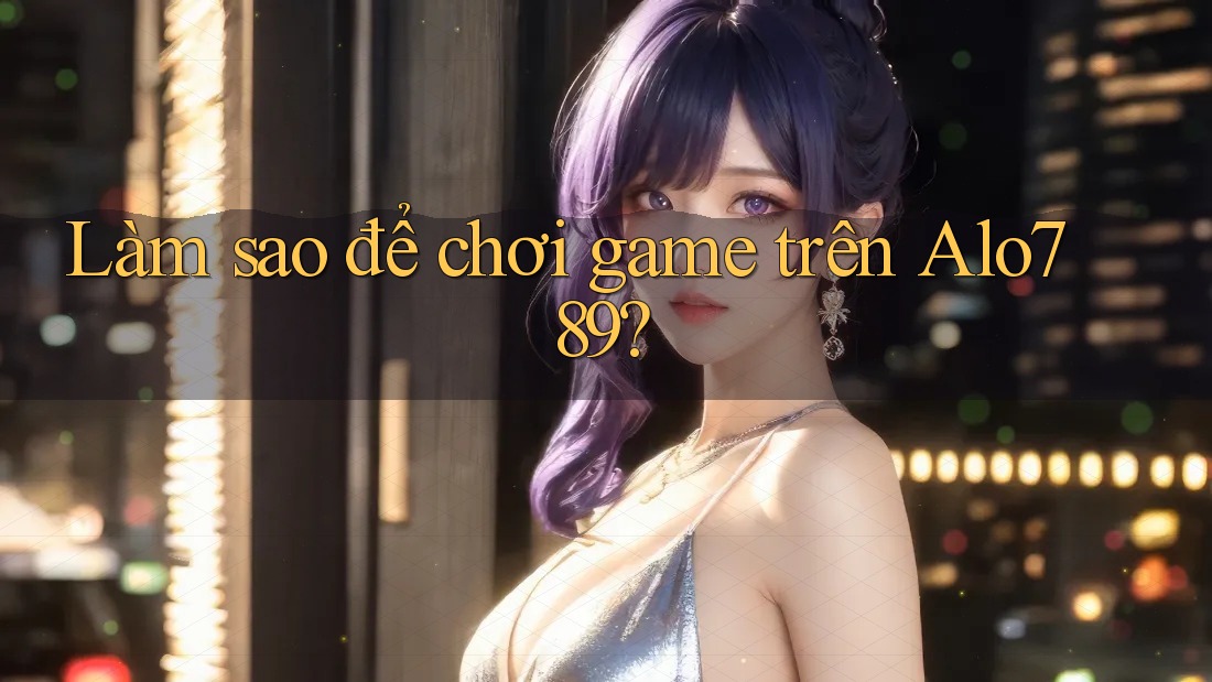 Làm sao để chơi game trên Alo789?