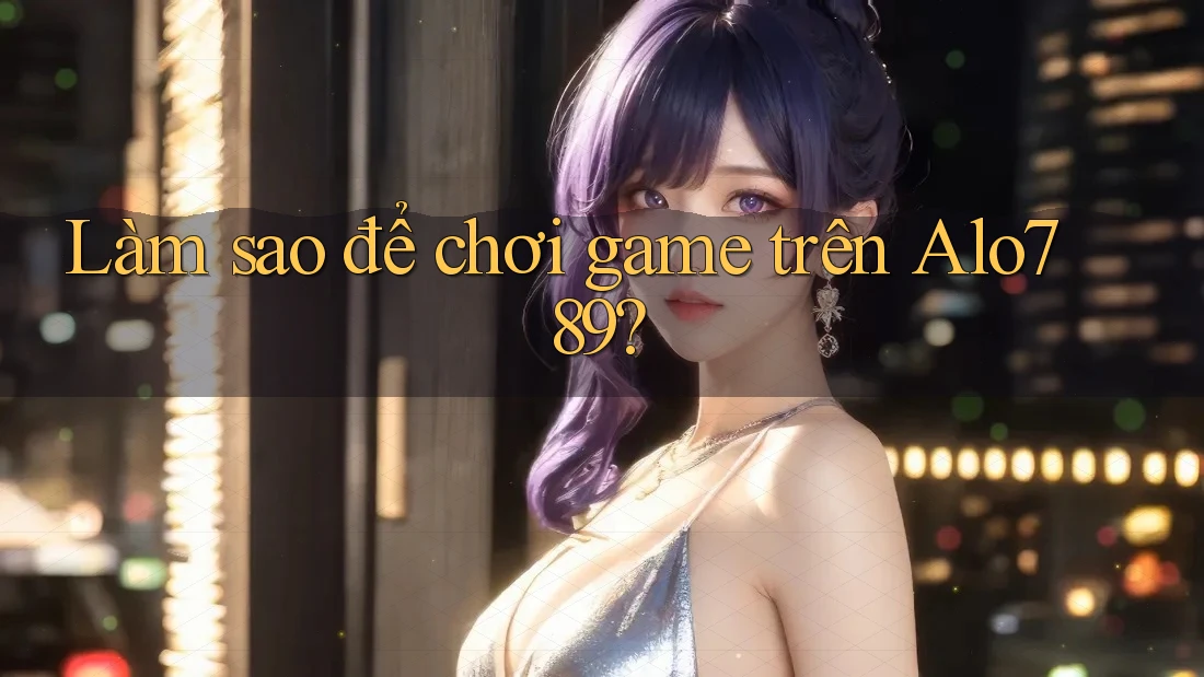 Làm sao để chơi game trên Alo789?