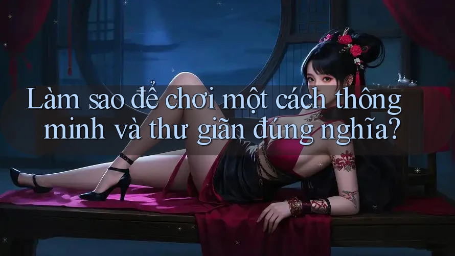 Làm sao để chơi một cách thông minh và thư giãn đúng nghĩa?