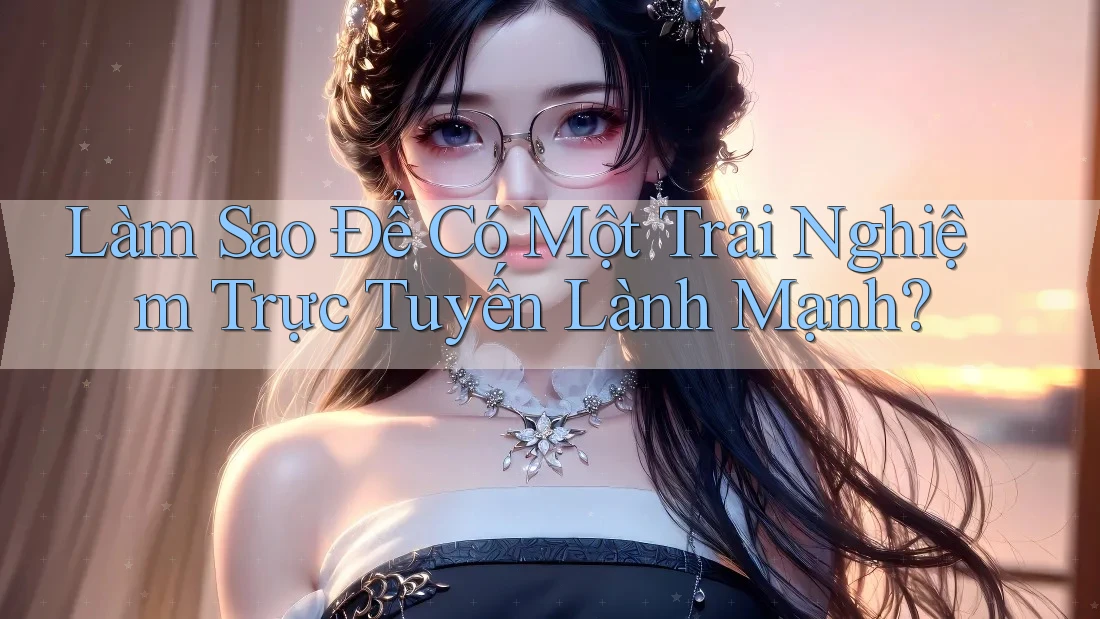 Làm Sao Để Có Một Trải Nghiệm Trực Tuyến Lành Mạnh?