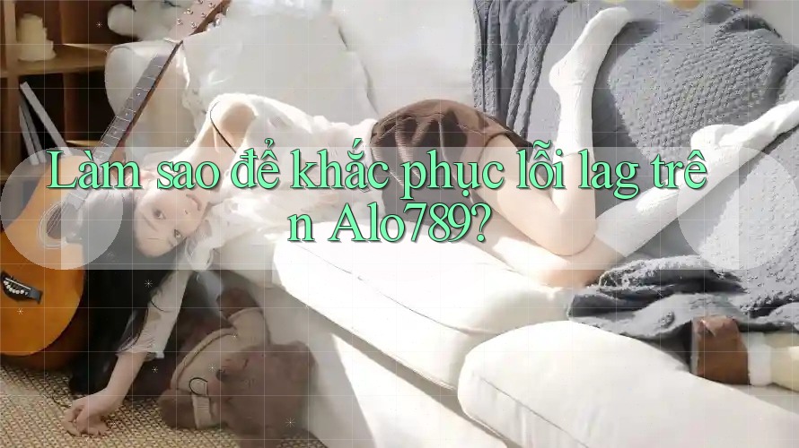Làm sao để khắc phục lỗi lag trên Alo789?