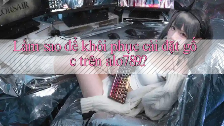 Làm sao để khôi phục cài đặt gốc trên alo789?