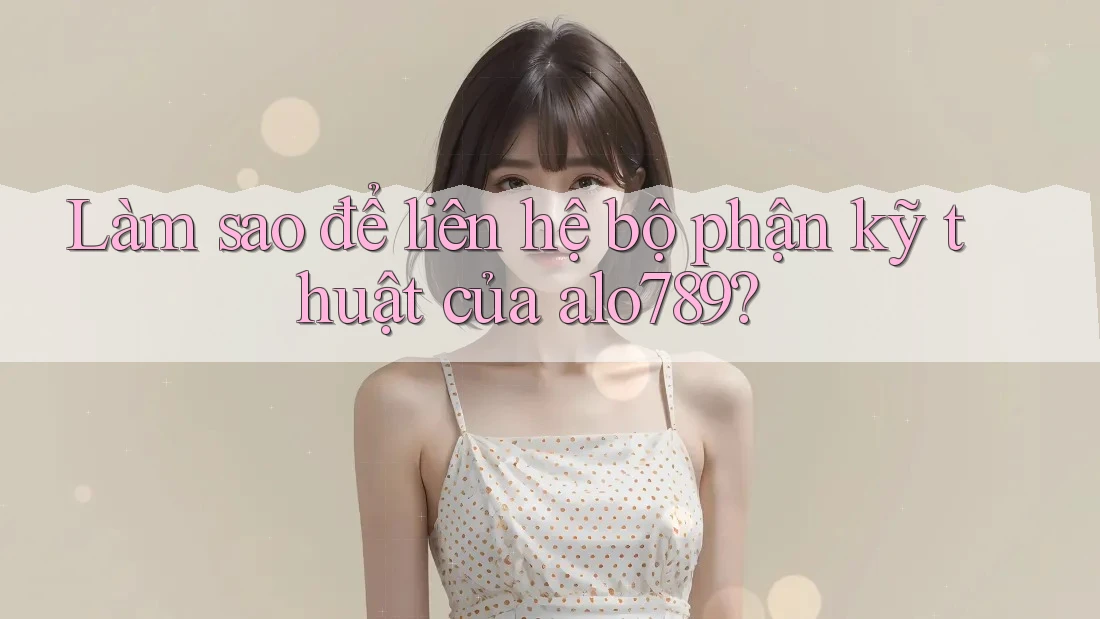 Làm sao để liên hệ bộ phận kỹ thuật của alo789?
