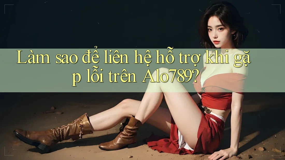 Làm sao để liên hệ hỗ trợ khi gặp lỗi trên Alo789?