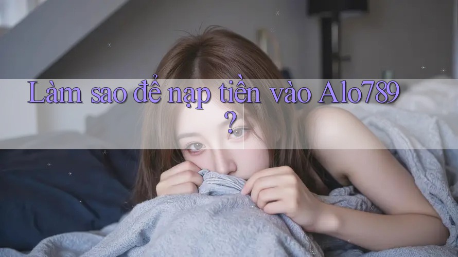 Làm sao để nạp tiền vào Alo789?