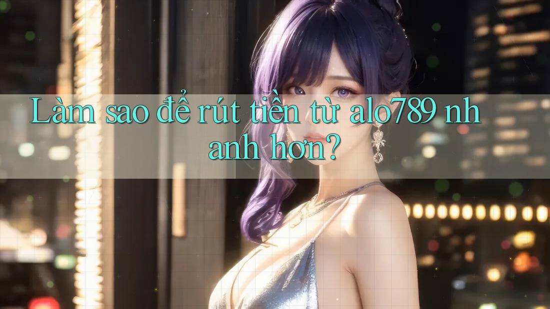 Làm sao để rút tiền từ alo789 nhanh hơn?