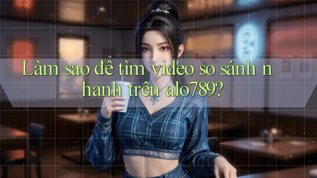Làm sao để tìm video so sánh nhanh trên alo789?