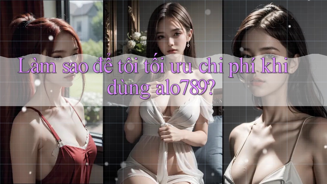 Làm sao để tôi tối ưu chi phí khi dùng alo789?