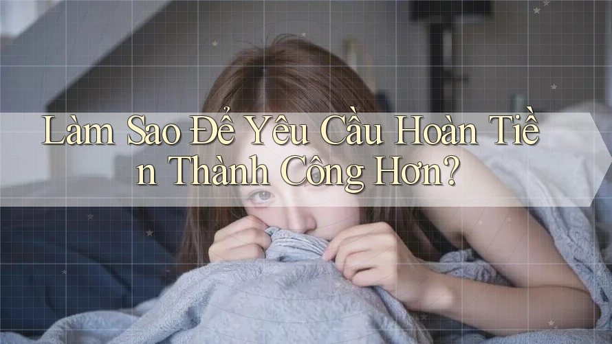Làm Sao Để Yêu Cầu Hoàn Tiền Thành Công Hơn? Làm Sao Để Yêu Cầu Hoàn Tiền Thành Công Hơn?