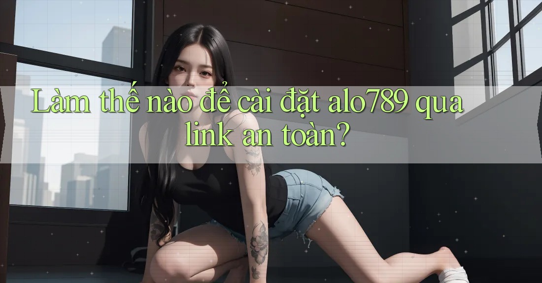 Làm thế nào để cài đặt alo789 qua link an toàn?