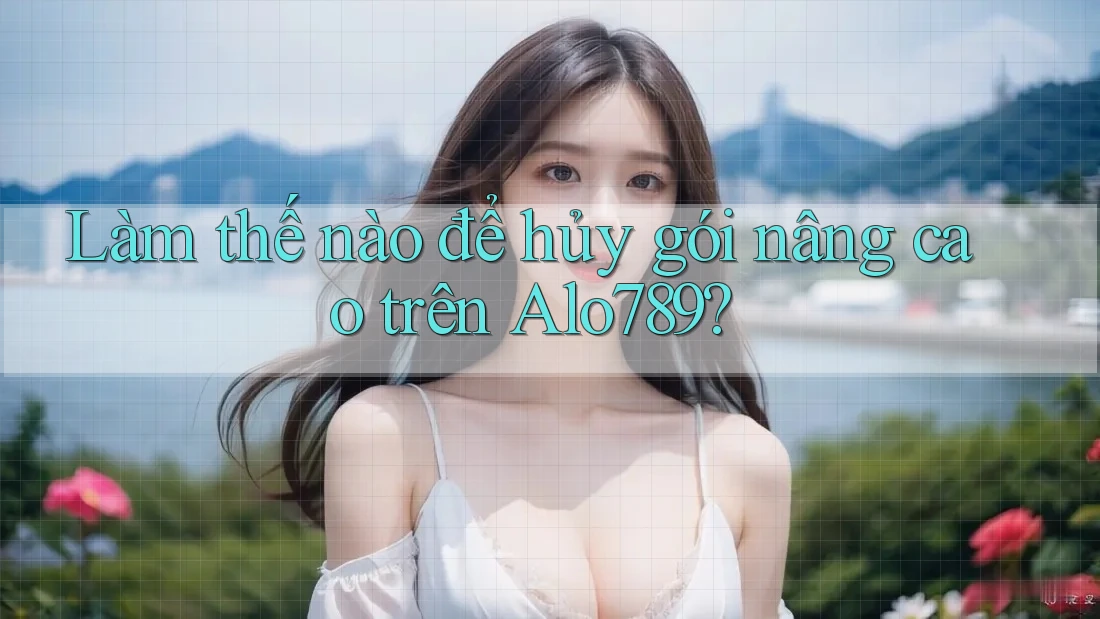 Làm thế nào để hủy gói nâng cao trên Alo789?