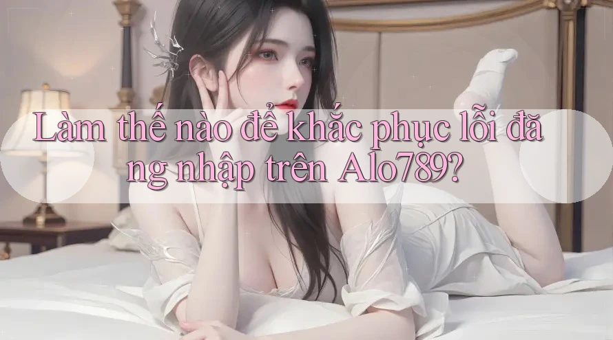 Làm thế nào để khắc phục lỗi đăng nhập trên Alo789? Làm thế nào để khắc phục lỗi đăng nhập trên Alo789?