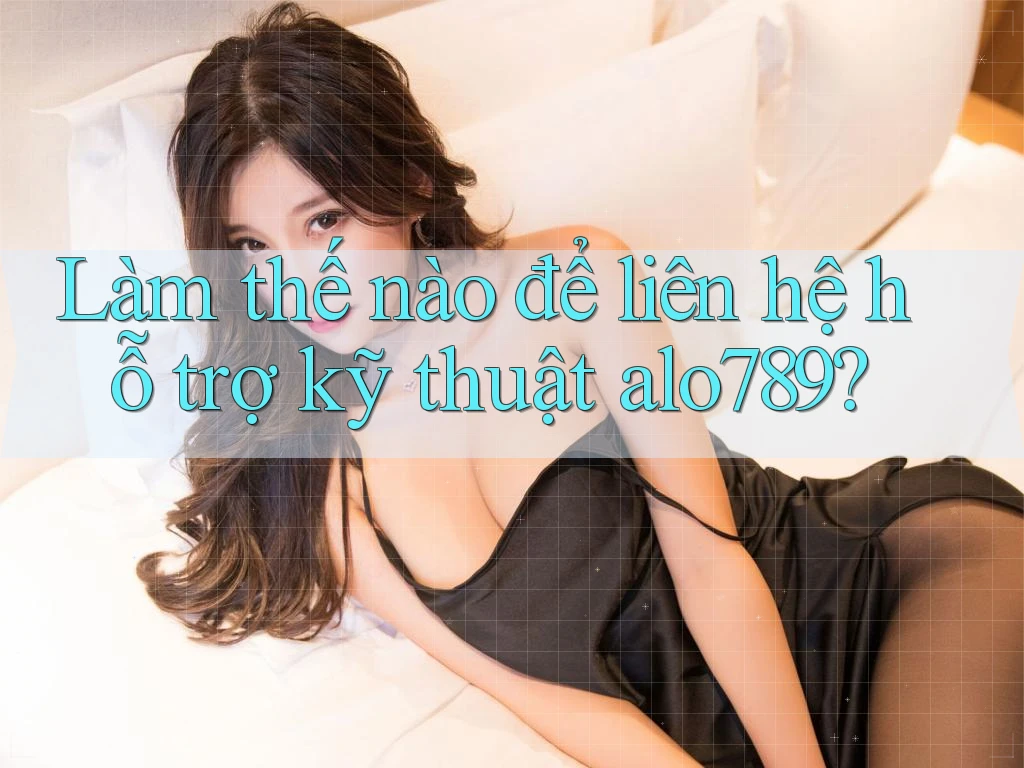 Làm thế nào để liên hệ hỗ trợ kỹ thuật alo789?
