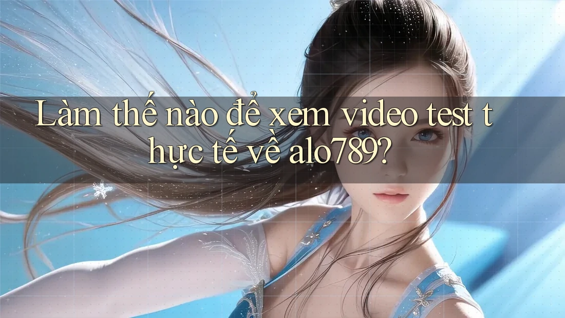 Làm thế nào để xem video test thực tế về alo789? Làm thế nào để xem video test thực tế về alo789?