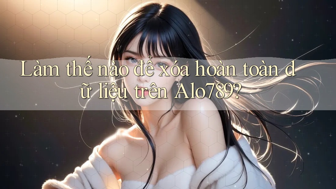 Làm thế nào để xóa hoàn toàn dữ liệu trên Alo789?
