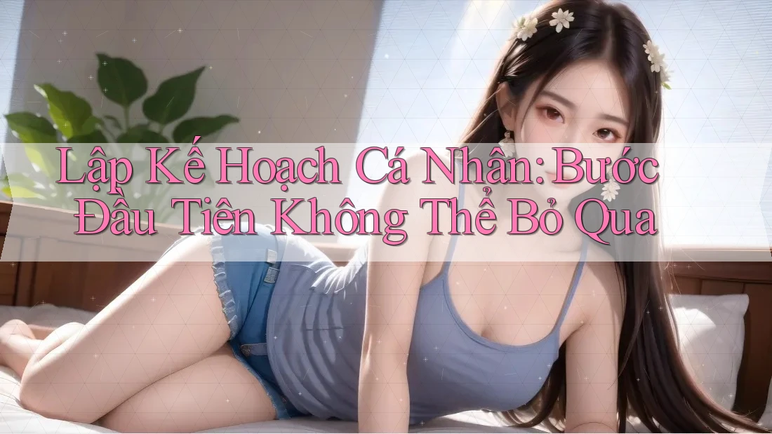 Lập Kế Hoạch Cá Nhân: Bước Đầu Tiên Không Thể Bỏ Qua