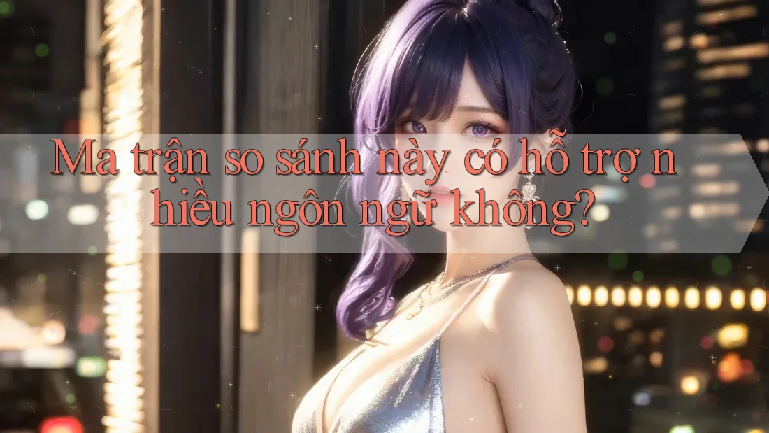 Ma trận so sánh này có hỗ trợ nhiều ngôn ngữ không?