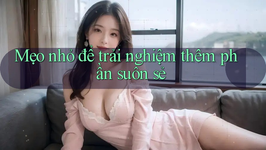 Mẹo nhỏ để trải nghiệm thêm phần suôn sẻ