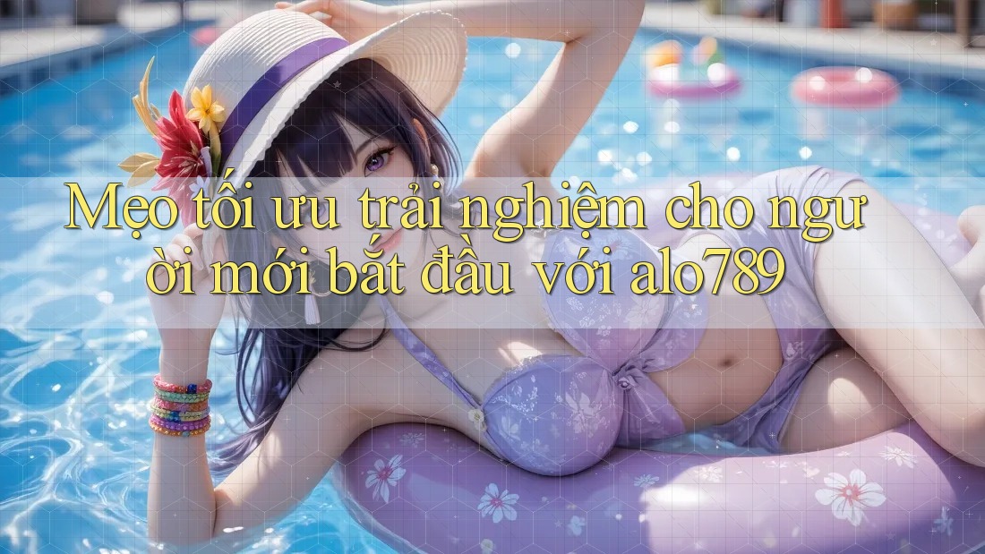 Mẹo tối ưu trải nghiệm cho người mới bắt đầu với alo789 Mẹo tối ưu trải nghiệm cho người mới bắt đầu với alo789