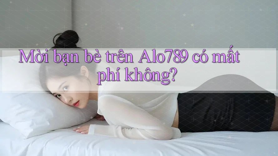 Mời bạn bè trên Alo789 có mất phí không?