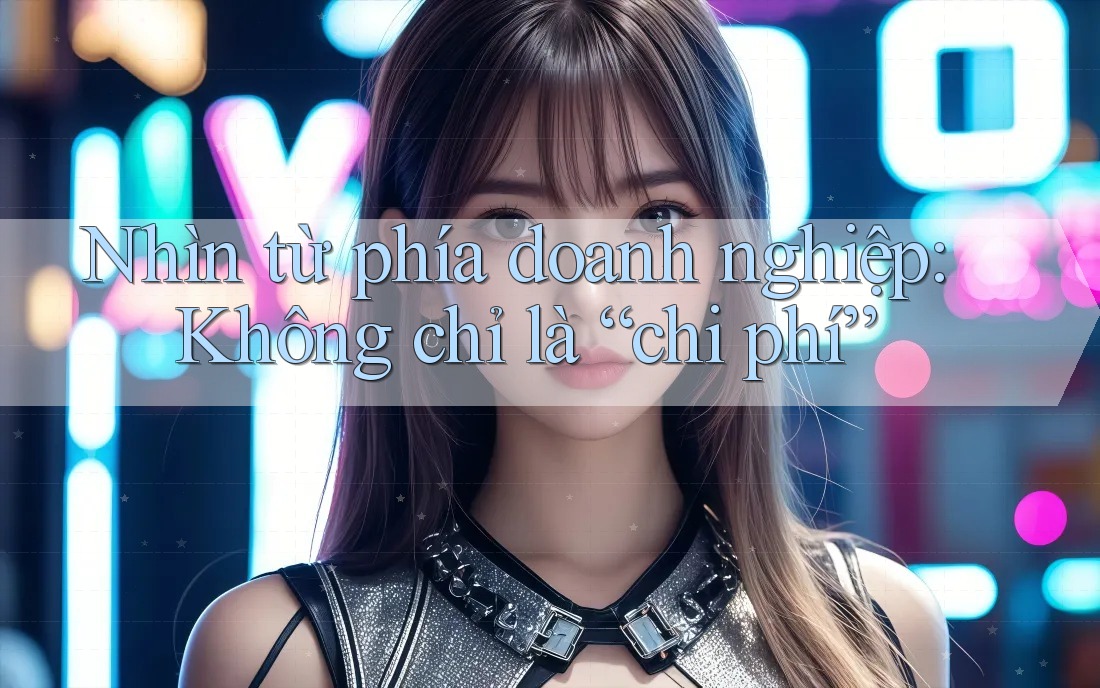 Nhìn từ phía doanh nghiệp: Không chỉ là “chi phí”
