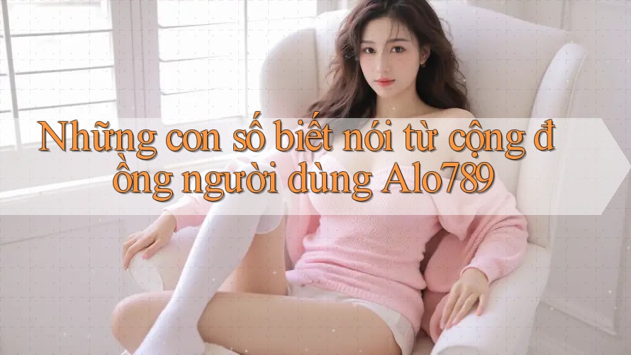 Những con số biết nói từ cộng đồng người dùng Alo789