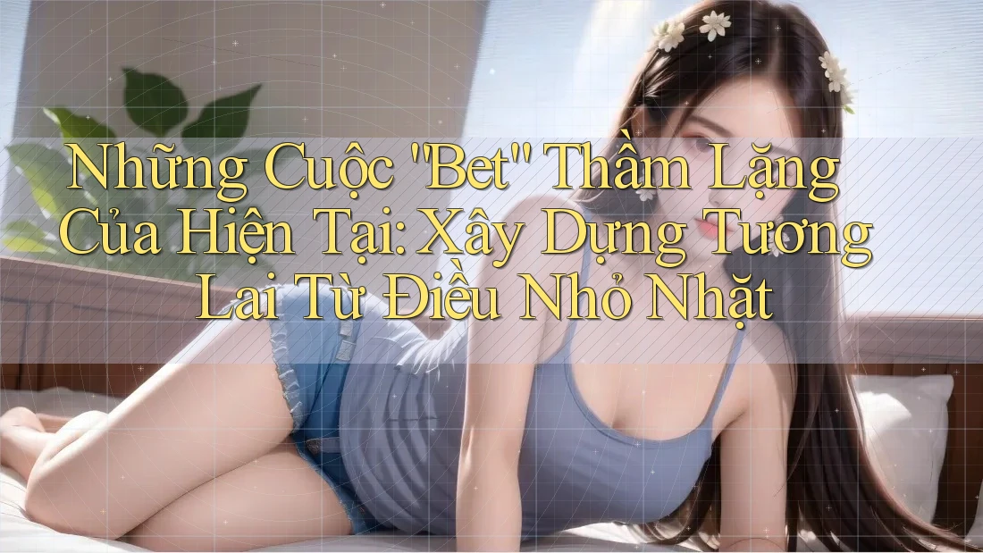 Những Cuộc “Bet” Thầm Lặng Của Hiện Tại: Xây Dựng Tương Lai Từ Điều Nhỏ Nhặt