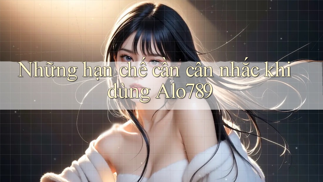 Những hạn chế cần cân nhắc khi dùng alo789
