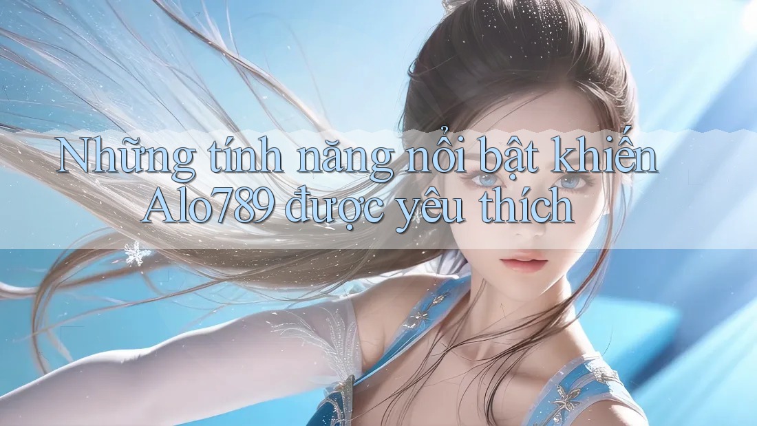 Những tính năng nổi bật khiến Alo789 được yêu thích
