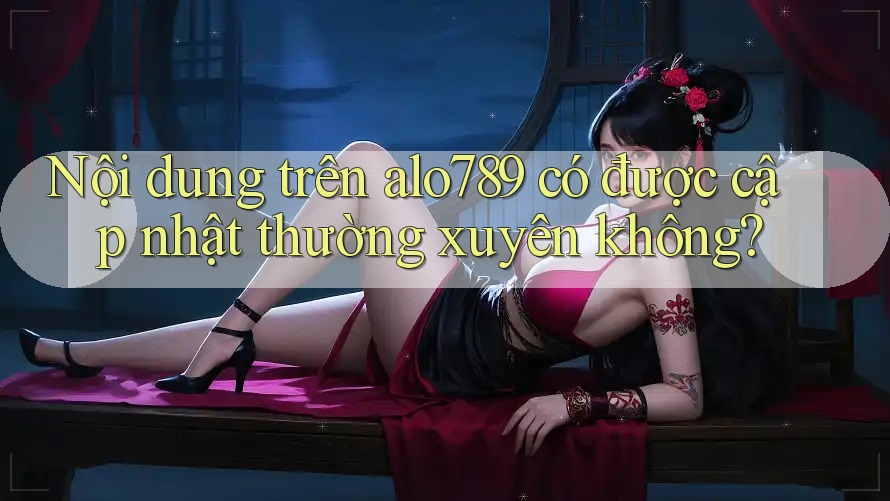 Nội dung trên alo789 có được cập nhật thường xuyên không?