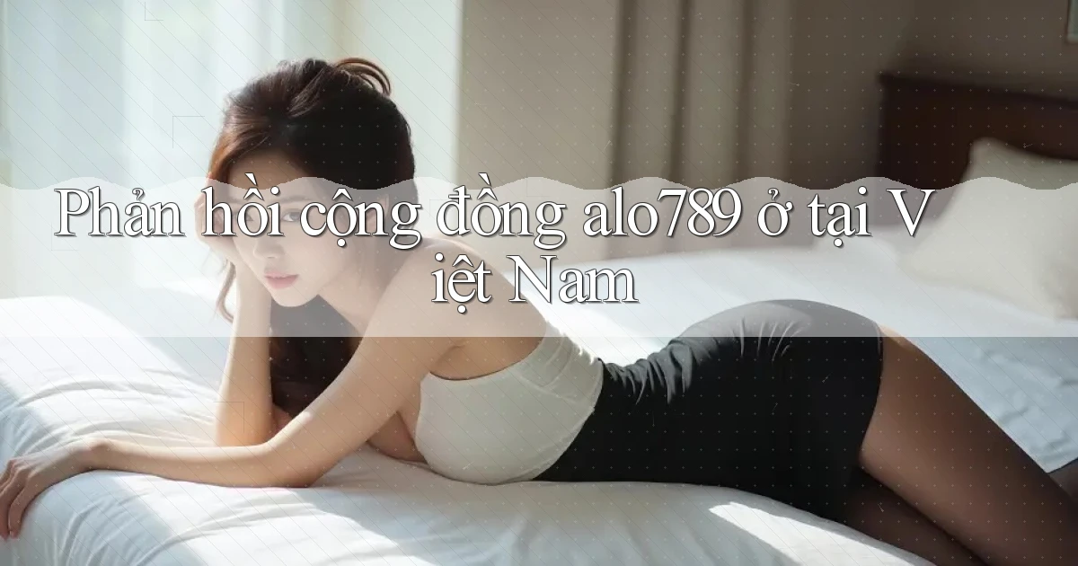 Phản hồi cộng đồng alo789 ở tại Việt Nam