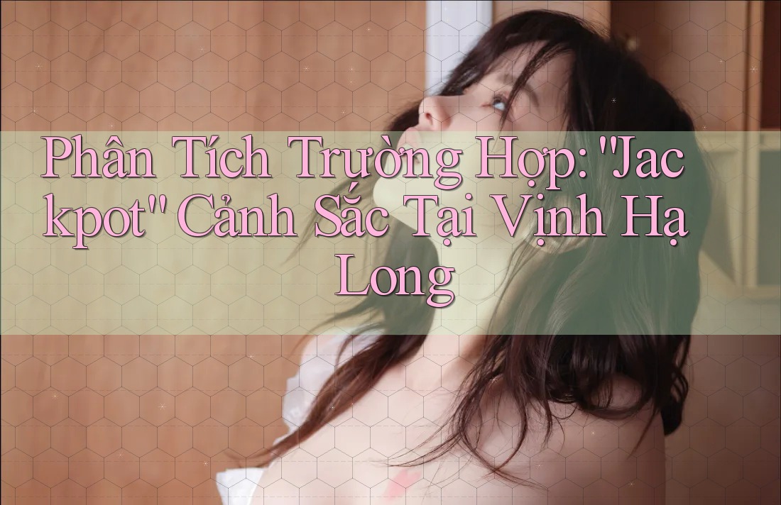 Phân Tích Trường Hợp: “Jackpot” Cảnh Sắc Tại Vịnh Hạ Long