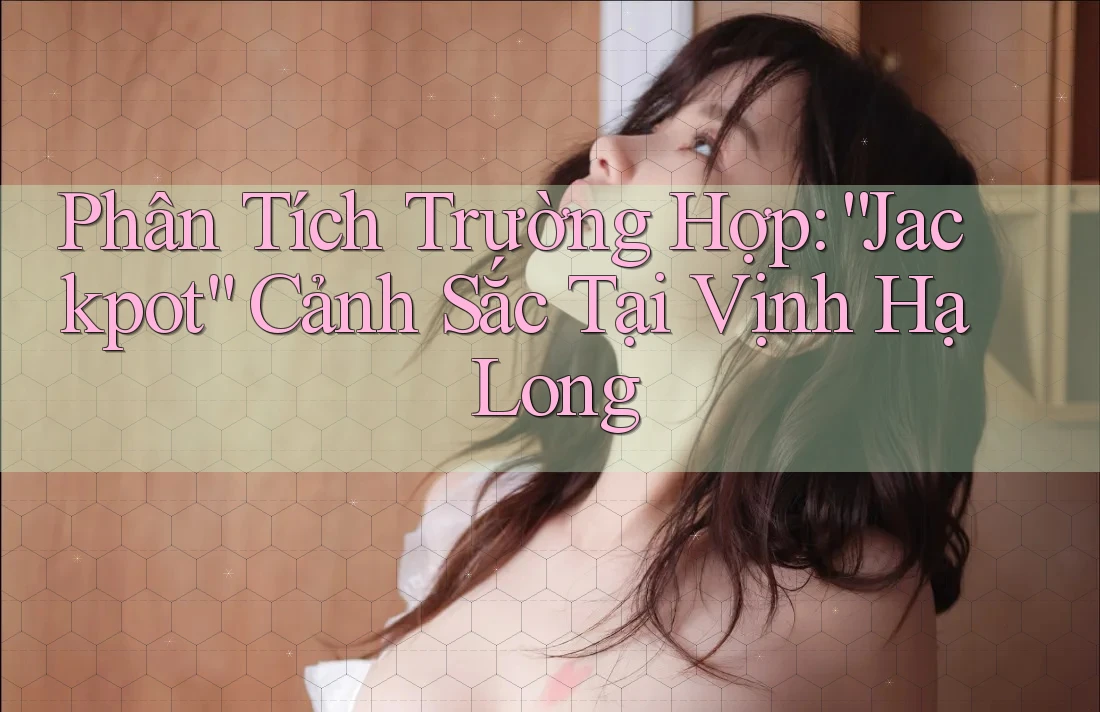 Phân Tích Trường Hợp: “Jackpot” Cảnh Sắc Tại Vịnh Hạ Long