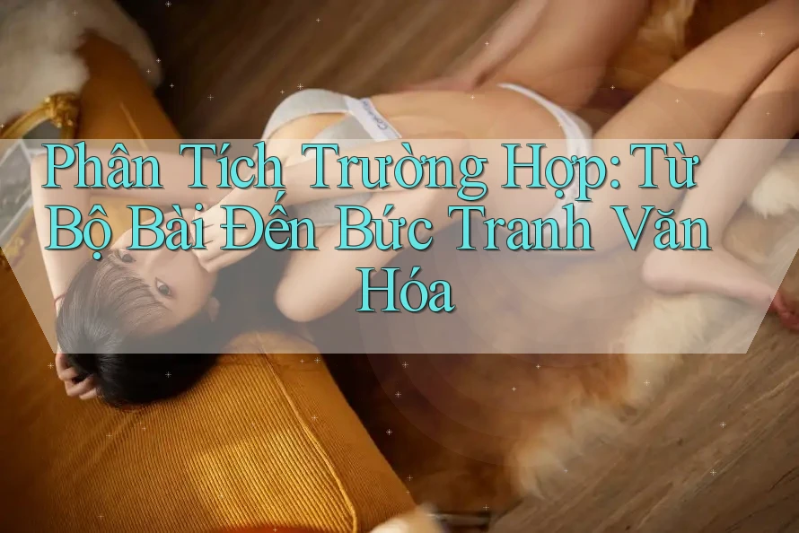Phân Tích Trường Hợp: Từ Bộ Bài Đến Bức Tranh Văn Hóa
