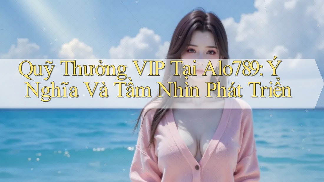 Quỹ Thưởng VIP Tại Alo789: Ý Nghĩa Và Tầm Nhìn Phát Triển