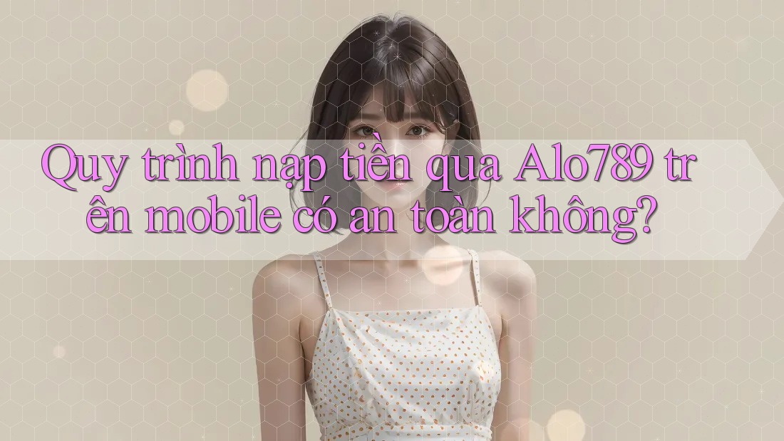 Quy trình nạp tiền qua Alo789 trên mobile có an toàn không? Quy trình nạp tiền qua Alo789 trên mobile có an toàn không?