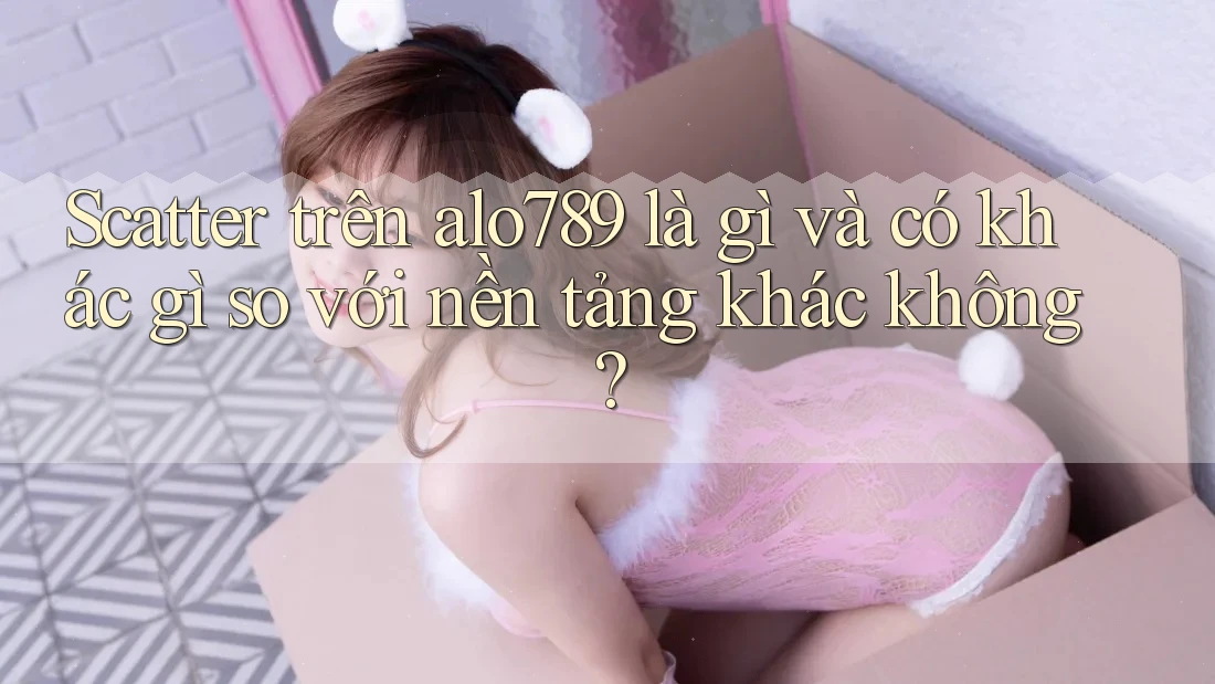 Scatter trên alo789 là gì và có khác gì so với nền tảng khác không?