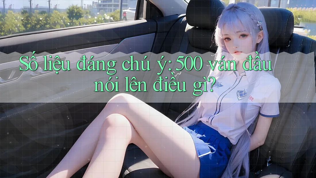 Số liệu đáng chú ý: 500 ván đầu nói lên điều gì?
