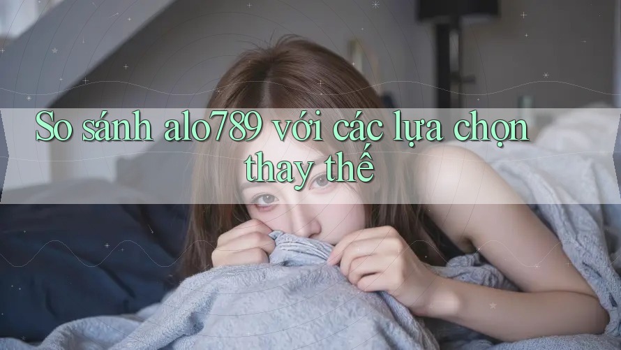 So sánh alo789 với các lựa chọn thay thế