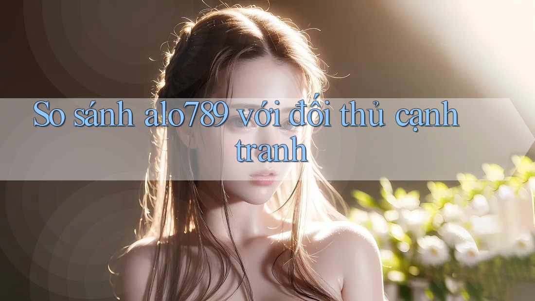 So sánh alo789 với đối thủ cạnh tranh
