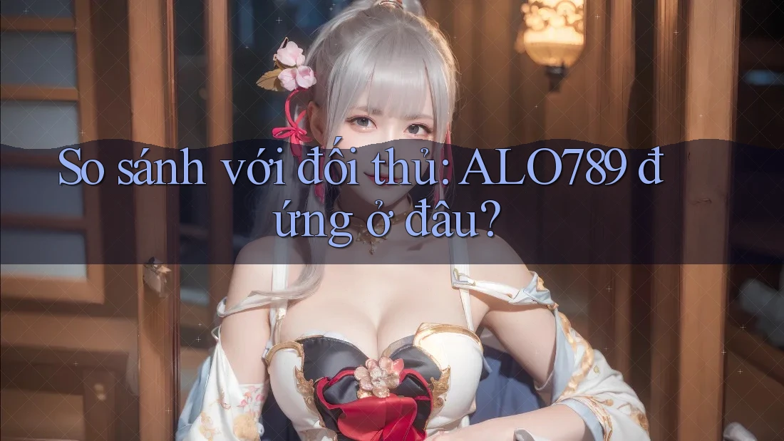 So sánh với đối thủ: ALO789 đứng ở đâu?