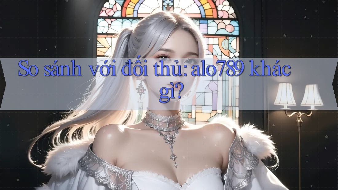 So sánh với đối thủ: alo789 khác gì?