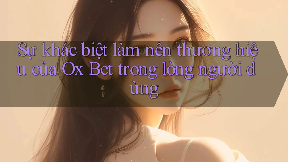Sự khác biệt làm nên thương hiệu của Ox Bet trong lòng người dùng