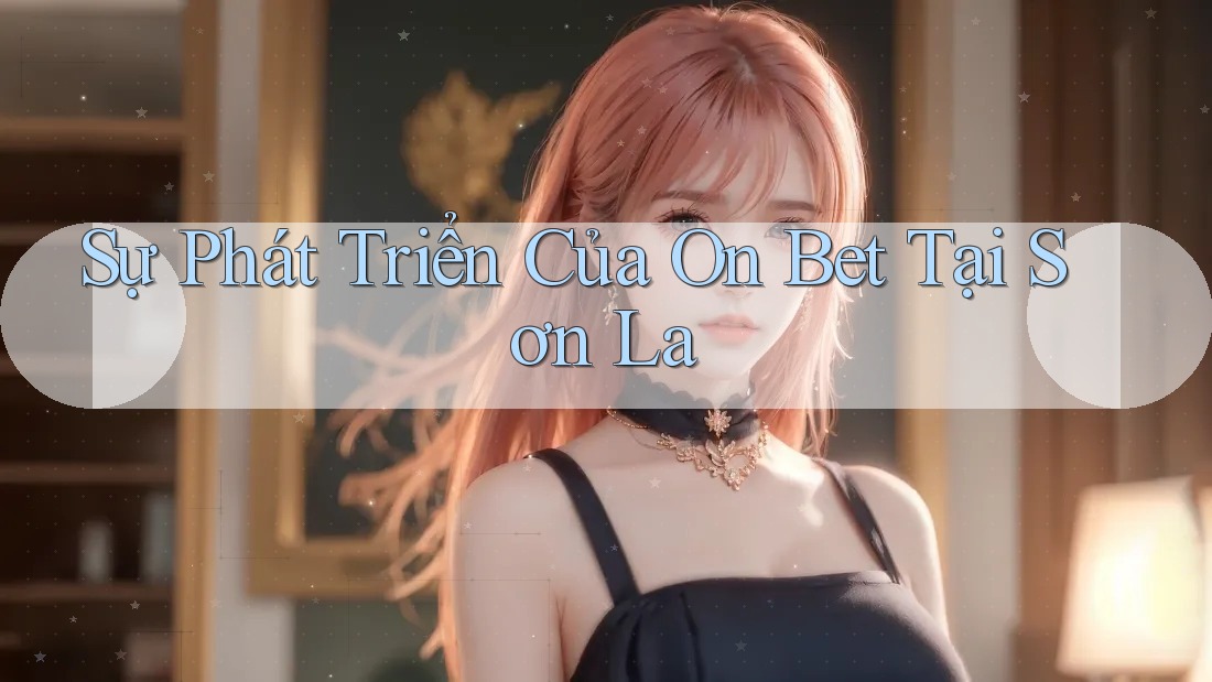 Sự Phát Triển Của On Bet Tại Sơn La