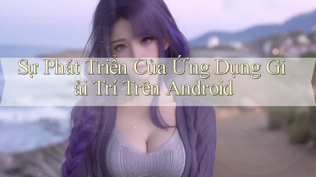 Sự Phát Triển Của Ứng Dụng Giải Trí Trên Android