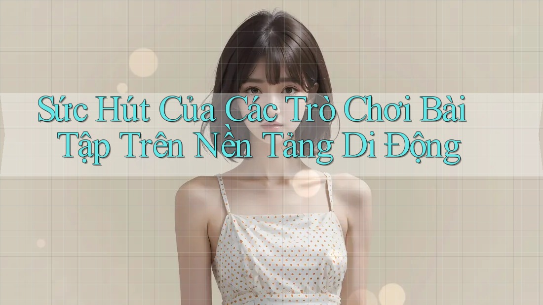 Sức Hút Của Các Trò Chơi Bài Tập Trên Nền Tảng Di Động Sức Hút Của Các Trò Chơi Bài Tập Trên Nền Tảng Di Động